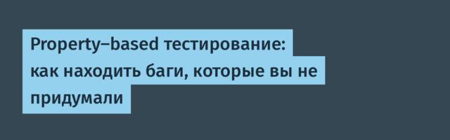 Property-based тестирование: как находить баги, которые вы не придумали