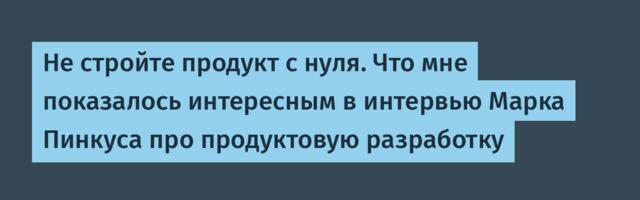 [Перевод] Не стройте продукт с нуля. Что мне показалось интересным в интервью Марка Пинкуса про продуктовую разработку