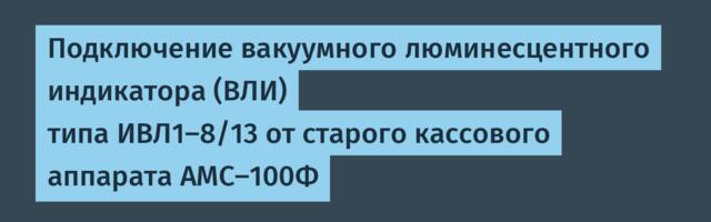Подключение вакуумного люминесцентного индикатора (ВЛИ) типа ИВЛ1-8/13 от старого кассового аппарата АМС-100Ф