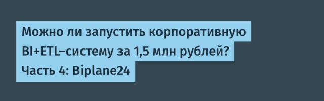 Можно ли запустить корпоративную BI+ETL-систему за 1,5 млн рублей? Часть 4: Biplane24