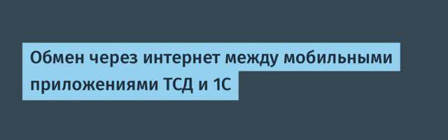 Обмен через интернет между мобильными приложениями ТСД и 1С