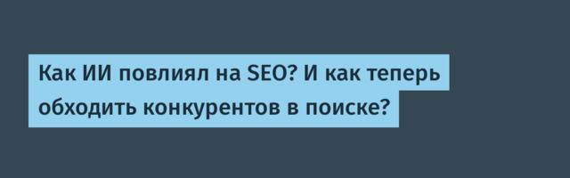 Как ИИ повлиял на SEO? И как теперь обходить конкурентов в поиске?
