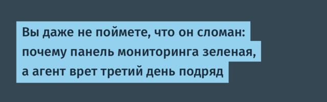 Вы даже не поймете, что он сломан: почему панель мониторинга зеленая, а агент врет третий день подряд