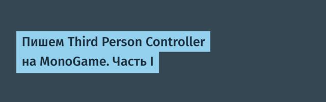 Пишем Third Person Controller на MonoGame. Часть I