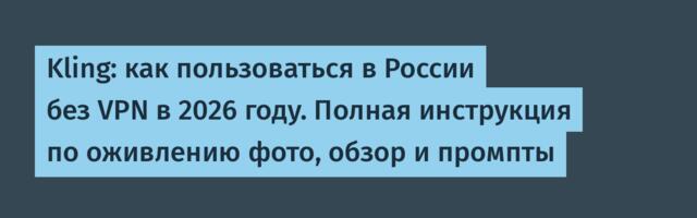 Kling: как пользоваться в России без VPN в 2026 году. Полная инструкция по оживлению фото, обзор и промпты