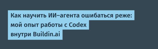 Как научить ИИ-агента ошибаться реже: мой опыт работы с Codex внутри Buildin.ai