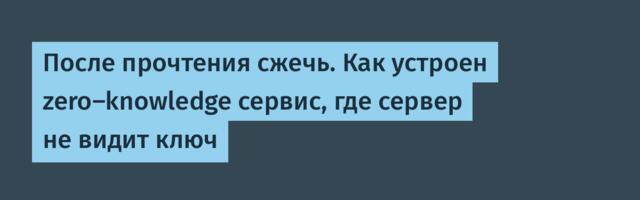После прочтения сжечь. Как устроен zero-knowledge сервис, где сервер не видит ключ