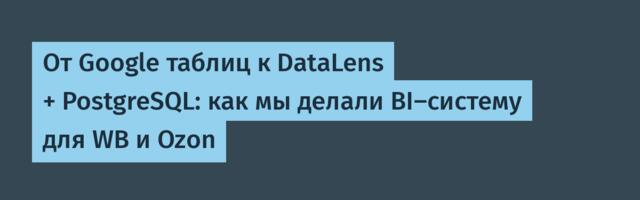 От Google таблиц к DataLens + PostgreSQL: как мы делали BI-систему для WB и Ozon