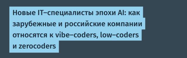 Новые IT-специалисты эпохи AI: как зарубежные и российские компании относятся к vibe-coders, low-coders и zerocoders