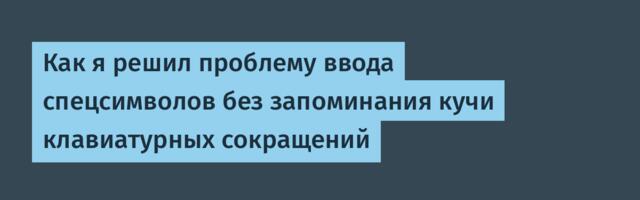 Как я решил проблему ввода спецсимволов без запоминания кучи клавиатурных сокращений