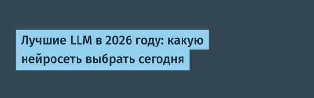 Лучшие LLM в 2026 году: какую нейросеть выбрать сегодня