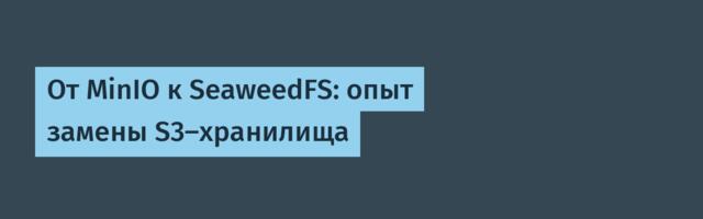 От MinIO к SeaweedFS: опыт замены S3-хранилища