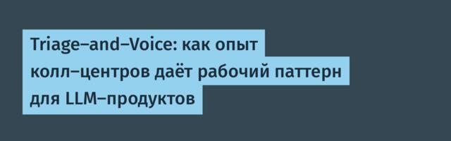 Triage-and-Voice: как опыт колл-центров даёт рабочий паттерн для LLM-продуктов
