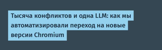 Тысяча конфликтов и одна LLM: как мы автоматизировали переход на новые версии Chromium