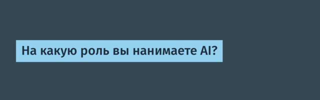 На какую роль вы нанимаете AI?