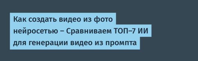 Как создать видео из фото нейросетью — Сравниваем ТОП-7 ИИ для генерации видео из промпта