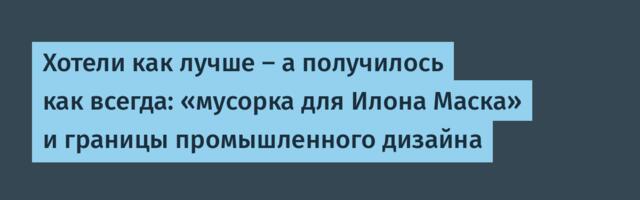 Хотели как лучше — а получилось как всегда: «мусорка для Илона Маска» и границы промышленного дизайна