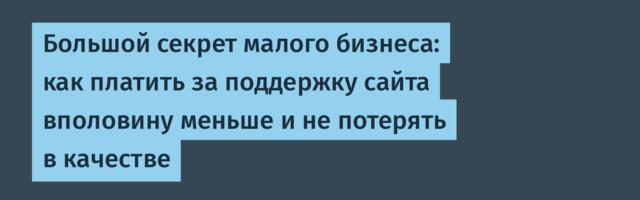 Большой секрет малого бизнеса: как платить за поддержку сайта вполовину меньше и не потерять в качестве