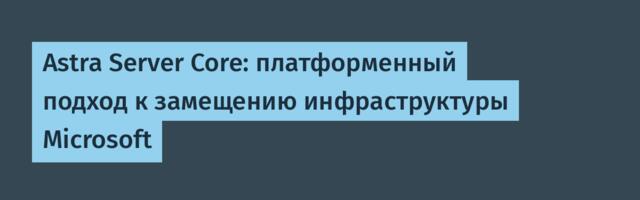 Astra Server Core: платформенный подход к замещению инфраструктуры Microsoft
