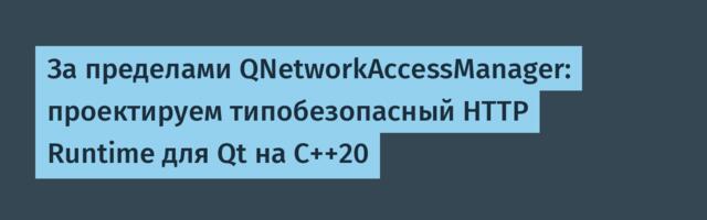 За пределами QNetworkAccessManager: проектируем типобезопасный HTTP Runtime для Qt на C++20