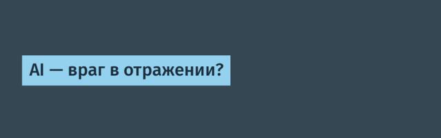 AI — враг в отражении?