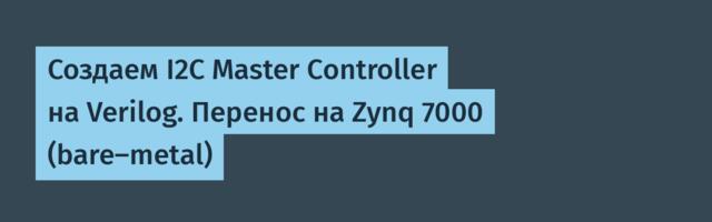 Создаем I2C Master Controller на Verilog. Перенос на Zynq 7000 (bare-metal)