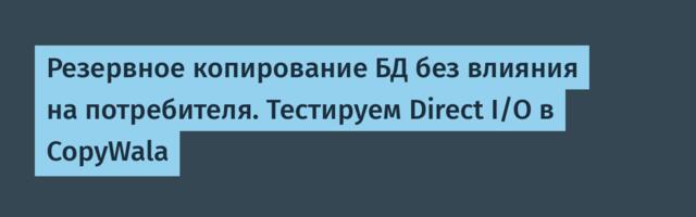 Резервное копирование БД без влияния на потребителя. Тестируем Direct I/O в CopyWala