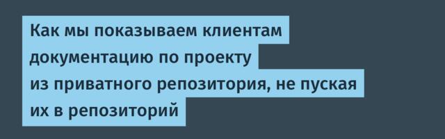 Как мы показываем клиентам документацию по проекту из приватного репозитория, не пуская их в репозиторий