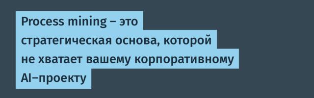 [Перевод] Process mining — это стратегическая основа, которой не хватает вашему корпоративному AI‑проекту