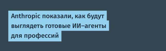 Anthropic показали, как будут выглядеть готовые ИИ-агенты для профессий