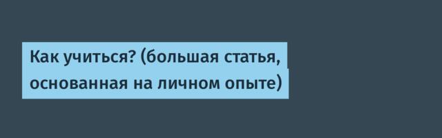 Как учиться? (большая статья, основанная на личном опыте)