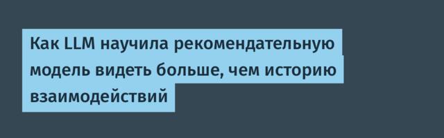 Как LLM научила рекомендательную модель видеть больше, чем историю взаимодействий