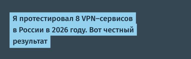 Я протестировал 8 VPN-сервисов в России в 2026 году. Вот честный результат