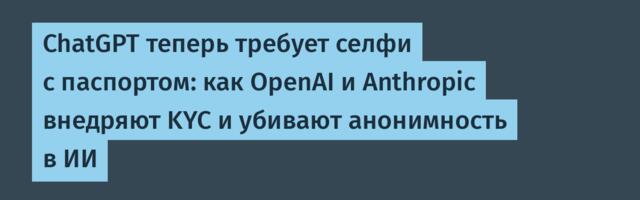 ChatGPT теперь требует селфи с паспортом: как OpenAI и Anthropic внедряют KYC и убивают анонимность в ИИ