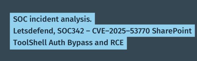 SOC incident analysis. Letsdefend, SOC342 ‑ CVE‑2025‑53770 SharePoint ToolShell Auth Bypass and RCE