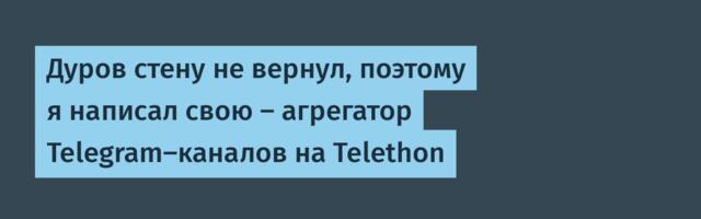 Дуров стену не вернул, поэтому я написал свою – агрегатор Telegram-каналов на Telethon