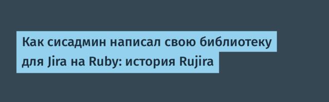 Как сисадмин написал свою библиотеку для Jira на Ruby: история Rujira