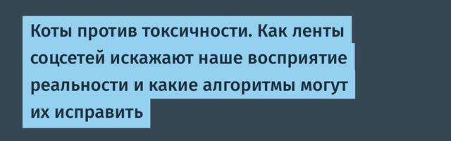 Коты против токсичности. Как ленты соцсетей искажают наше восприятие реальности и какие алгоритмы могут их исправить