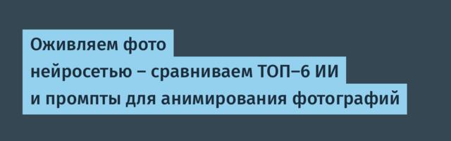 Оживляем фото нейросетью — сравниваем ТОП-6 ИИ и промпты для анимирования фотографий