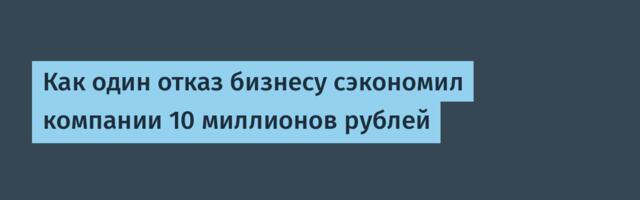 Как один отказ бизнесу сэкономил компании 10 миллионов рублей