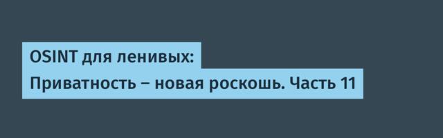 OSINT для ленивых: Приватность – новая роскошь. Часть 11