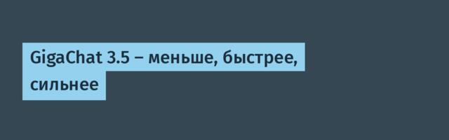 GigaChat 3.5 — меньше, быстрее, сильнее
