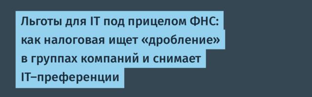 Льготы для IT под прицелом ФНС: как налоговая ищет «дробление» в группах компаний и снимает IT-преференции