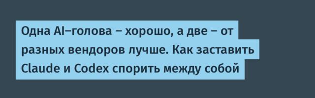 Одна AI-голова — хорошо, а две — от разных вендоров лучше. Как заставить Claude и Codex спорить между собой