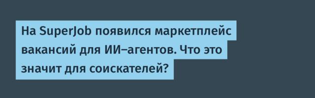 На SuperJob появился маркетплейс вакансий для ИИ-агентов. Что это значит для соискателей?