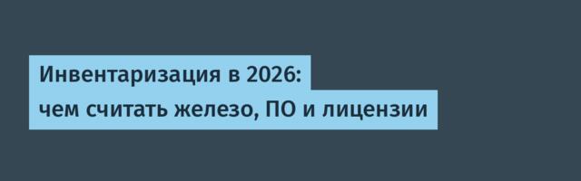 Инвентаризация в 2026: чем считать железо, ПО и лицензии