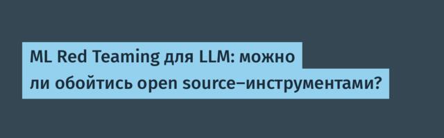 ML Red Teaming для LLM: можно ли обойтись open source-инструментами?