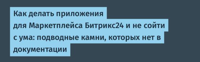 Как делать приложения для Маркетплейса Битрикс24 и не сойти с ума: подводные камни, которых нет в документации