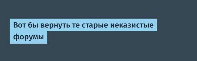 [Перевод] Вот бы вернуть те старые неказистые форумы