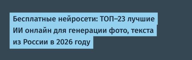 Бесплатные нейросети: ТОП-23 лучшие ИИ онлайн для генерации фото, текста из России в 2026 году